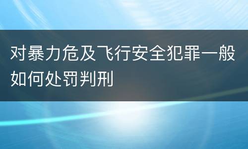 对暴力危及飞行安全犯罪一般如何处罚判刑
