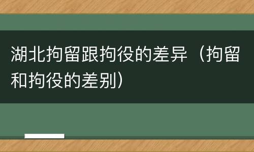 湖北拘留跟拘役的差异（拘留和拘役的差别）