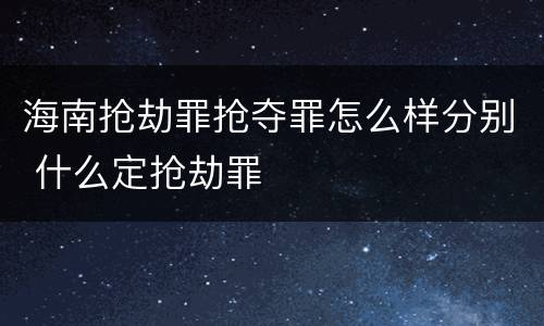 海南抢劫罪抢夺罪怎么样分别 什么定抢劫罪