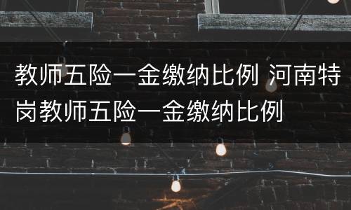 教师五险一金缴纳比例 河南特岗教师五险一金缴纳比例