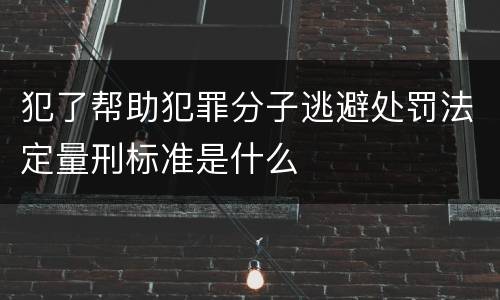 犯了帮助犯罪分子逃避处罚法定量刑标准是什么