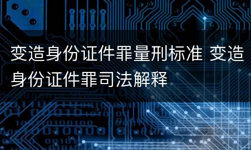 变造身份证件罪量刑标准 变造身份证件罪司法解释