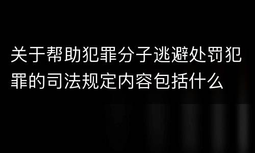 关于帮助犯罪分子逃避处罚犯罪的司法规定内容包括什么