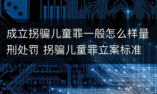 成立拐骗儿童罪一般怎么样量刑处罚 拐骗儿童罪立案标准