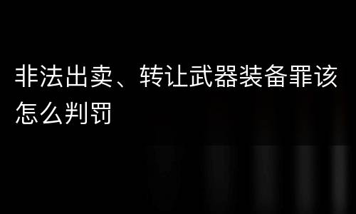非法出卖、转让武器装备罪该怎么判罚