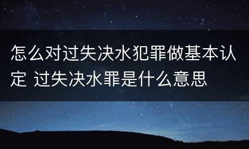 怎么对过失决水犯罪做基本认定 过失决水罪是什么意思