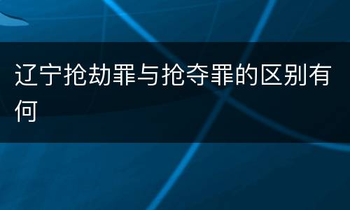 辽宁抢劫罪与抢夺罪的区别有何