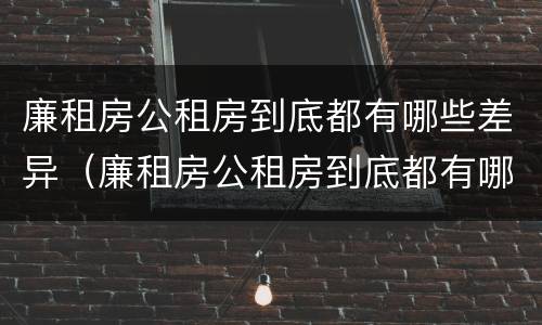 廉租房公租房到底都有哪些差异（廉租房公租房到底都有哪些差异和优势）