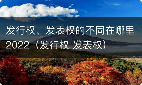 发行权、发表权的不同在哪里2022（发行权 发表权）