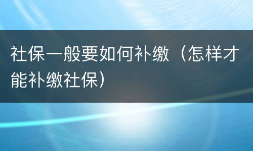 社保一般要如何补缴（怎样才能补缴社保）