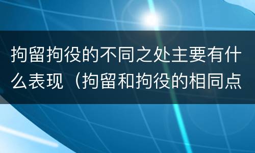 拘留拘役的不同之处主要有什么表现（拘留和拘役的相同点和不同点）
