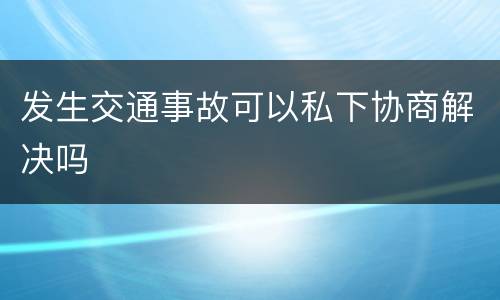 发生交通事故可以私下协商解决吗