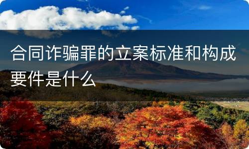 合同诈骗罪的立案标准和构成要件是什么