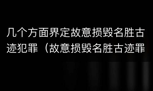 几个方面界定故意损毁名胜古迹犯罪（故意损毁名胜古迹罪案例）