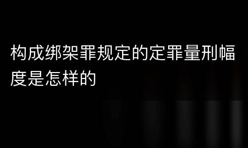 构成绑架罪规定的定罪量刑幅度是怎样的