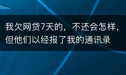 我欠网贷7天的，不还会怎样，但他们以经报了我的通讯录