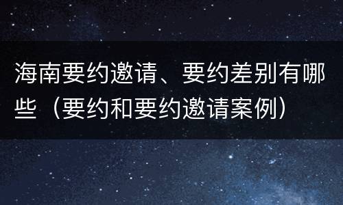 海南要约邀请、要约差别有哪些（要约和要约邀请案例）
