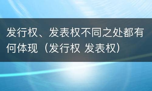 发行权、发表权不同之处都有何体现（发行权 发表权）