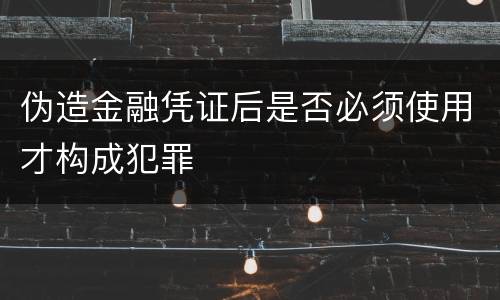 伪造金融凭证后是否必须使用才构成犯罪