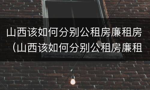 山西该如何分别公租房廉租房（山西该如何分别公租房廉租房呢）
