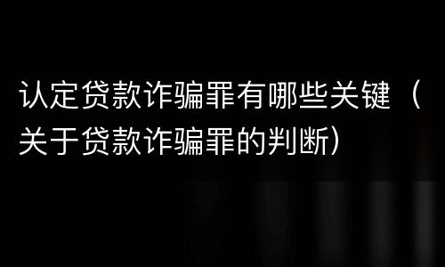 认定贷款诈骗罪有哪些关键（关于贷款诈骗罪的判断）