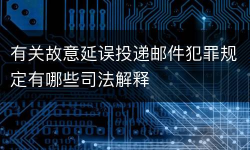 有关故意延误投递邮件犯罪规定有哪些司法解释