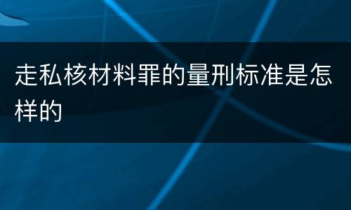 走私核材料罪的量刑标准是怎样的