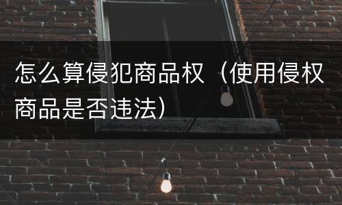 怎么算侵犯商品权（使用侵权商品是否违法）