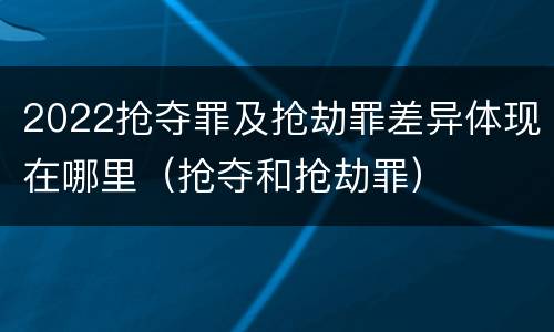 2022抢夺罪及抢劫罪差异体现在哪里（抢夺和抢劫罪）