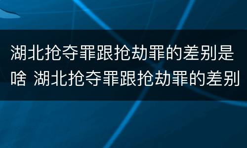 湖北抢夺罪跟抢劫罪的差别是啥 湖北抢夺罪跟抢劫罪的差别是啥呢