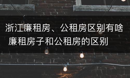 浙江廉租房、公租房区别有啥 廉租房子和公租房的区别