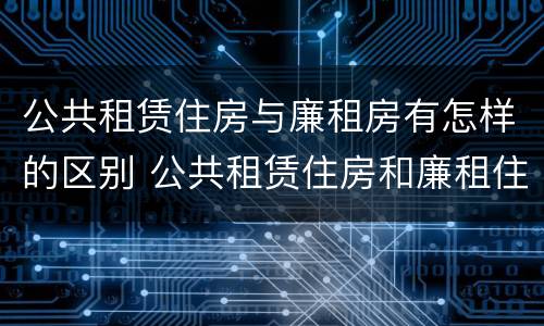 公共租赁住房与廉租房有怎样的区别 公共租赁住房和廉租住房并轨运行