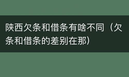 陕西欠条和借条有啥不同（欠条和借条的差别在那）