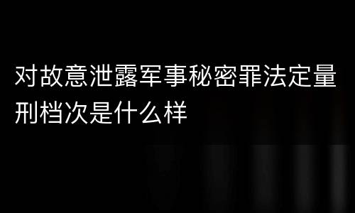 对故意泄露军事秘密罪法定量刑档次是什么样