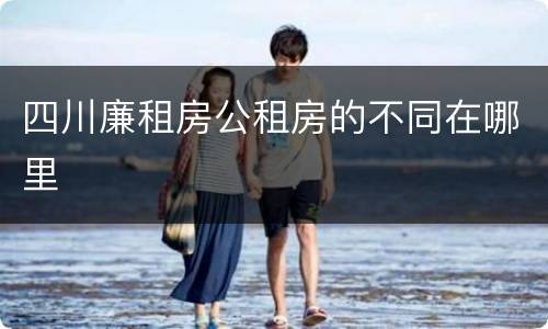 四川廉租房公租房的不同在哪里