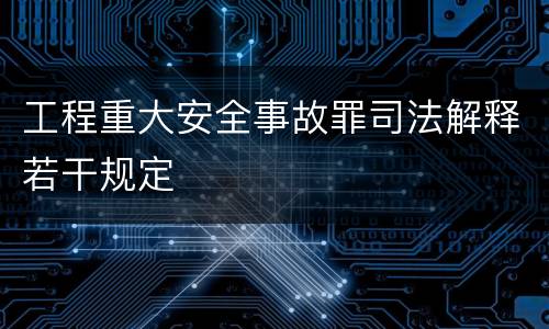 工程重大安全事故罪司法解释若干规定