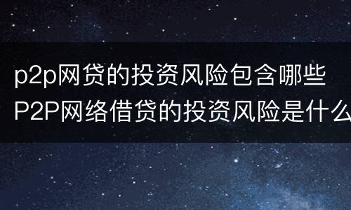 p2p网贷的投资风险包含哪些 P2P网络借贷的投资风险是什么?