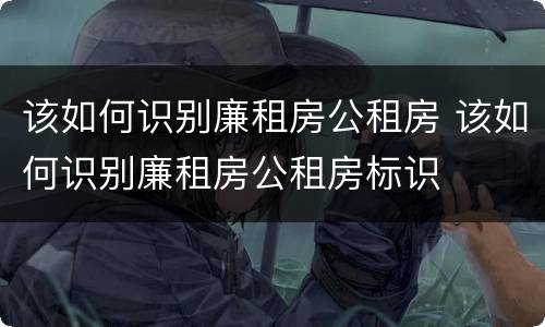 该如何识别廉租房公租房 该如何识别廉租房公租房标识