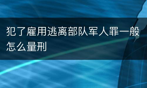 犯了雇用逃离部队军人罪一般怎么量刑
