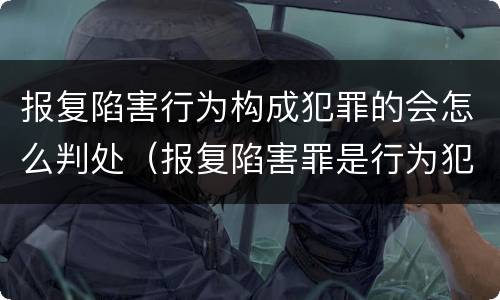 报复陷害行为构成犯罪的会怎么判处（报复陷害罪是行为犯吗）
