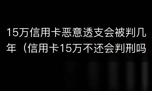 15万信用卡恶意透支会被判几年（信用卡15万不还会判刑吗）
