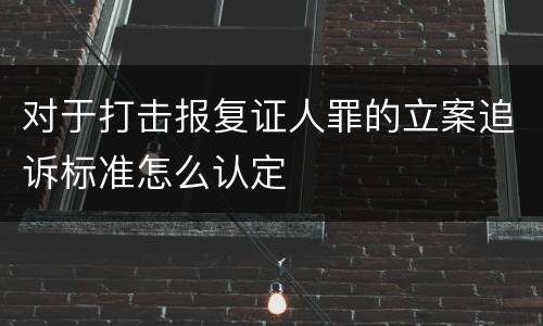 对于打击报复证人罪的立案追诉标准怎么认定