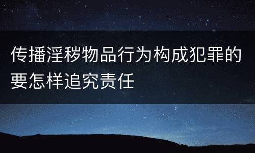 传播淫秽物品行为构成犯罪的要怎样追究责任