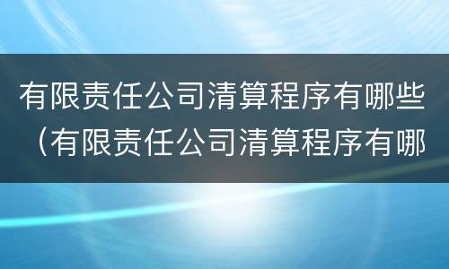 有限责任公司清算程序有哪些（有限责任公司清算程序有哪些类型）