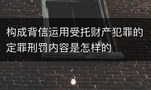 构成背信运用受托财产犯罪的定罪刑罚内容是怎样的