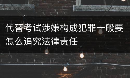代替考试涉嫌构成犯罪一般要怎么追究法律责任