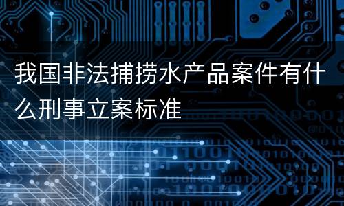 我国非法捕捞水产品案件有什么刑事立案标准