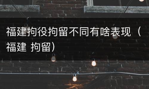 福建拘役拘留不同有啥表现（福建 拘留）
