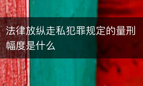 法律放纵走私犯罪规定的量刑幅度是什么
