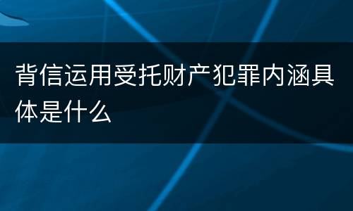 背信运用受托财产犯罪内涵具体是什么